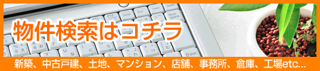 物件検索はコチラ　新築、中古戸建、土地、マンション、店舗、事務所、倉庫、工場etc...